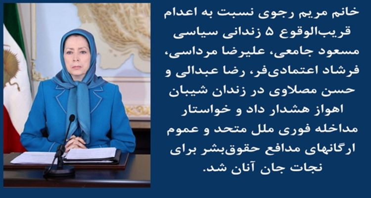 خانم مریم رجوی نسبت به‌اعدام قریب‌الوقوع ۵ زندانی سیاسی هشدار داد
